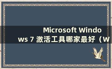 Microsoft Windows 7 激活工具哪家最好（Which Windows 7 激活工具最好）